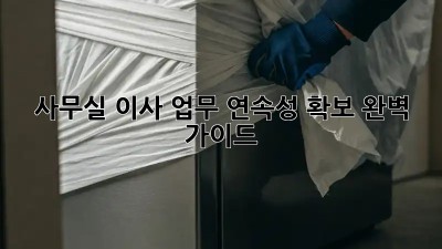 사무실 이사? 업무 연속성 확보 완벽 가이드!