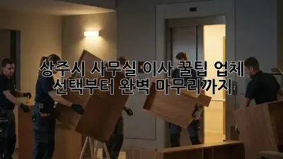 상주시 사무실 이사 꿀팁: 업체 선택부터 완벽 마무리까지!
