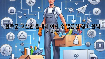완주군 고산면 읍내리 이사 후 깔끔한 청소 완벽 가이드