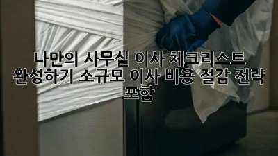 📝 나만의 사무실 이사 체크리스트 완성하기! (소규모 이사, 비용 절감 전략 포함)